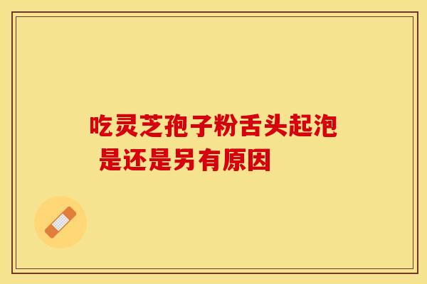吃灵芝孢子粉舌头起泡 是还是另有原因