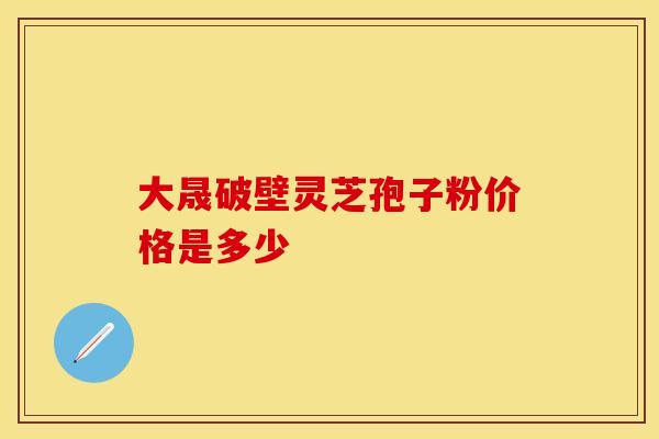 大晟破壁灵芝孢子粉价格是多少