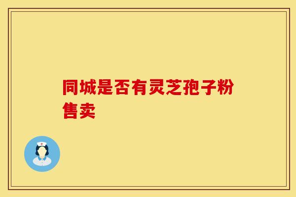 同城是否有灵芝孢子粉售卖
