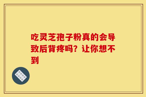 吃灵芝孢子粉真的会导致后背疼吗？让你想不到