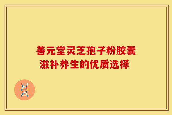 善元堂灵芝孢子粉胶囊 滋补养生的优质选择