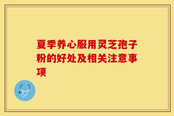 夏季养心服用灵芝孢子粉的好处及相关注意事项