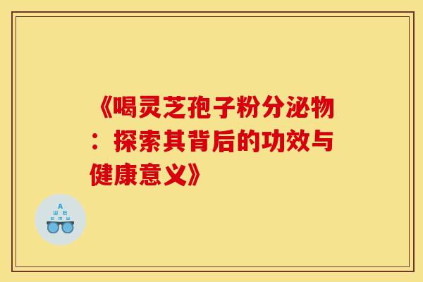 《喝灵芝孢子粉分泌物：探索其背后的功效与健康意义》
