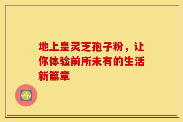 地上皇灵芝孢子粉，让你体验前所未有的生活新篇章
