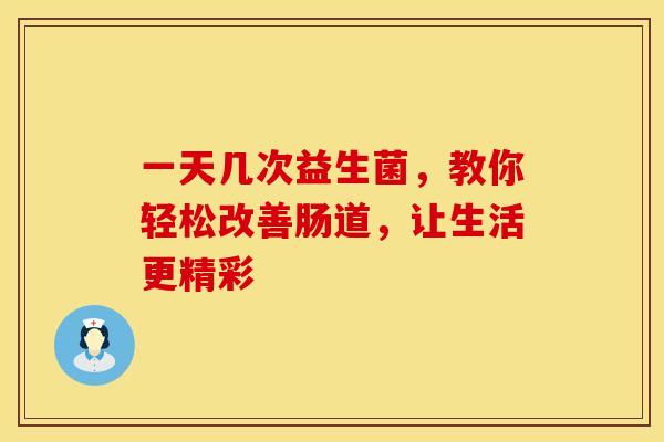 一天几次益生菌,教你轻松改善肠道,让生活更精彩 一天几次益生菌,教你轻松改善肠道,让生活更精彩