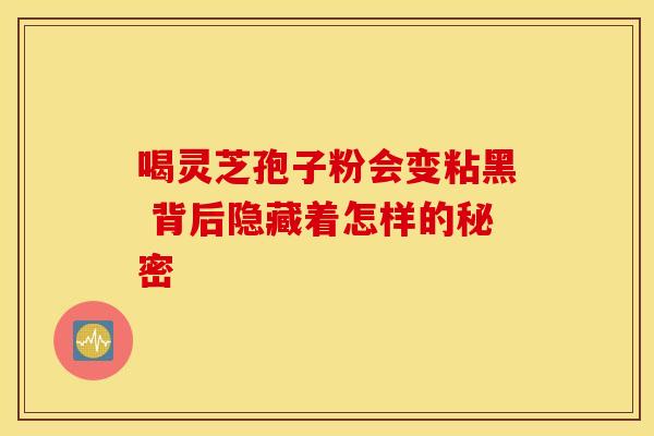 喝灵芝孢子粉会变粘黑 背后隐藏着怎样的秘密