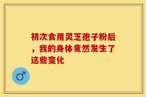 初次食用灵芝孢子粉后，我的身体竟然发生了这些变化