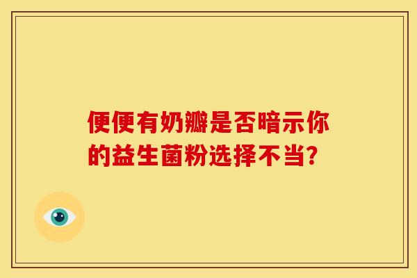 便便有奶瓣是否暗示你的益生菌粉选择不当? 便便有奶瓣是否暗示你的益生菌粉选择不当?