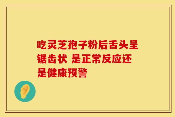 吃灵芝孢子粉后舌头呈锯齿状 是正常反应还是健康预警