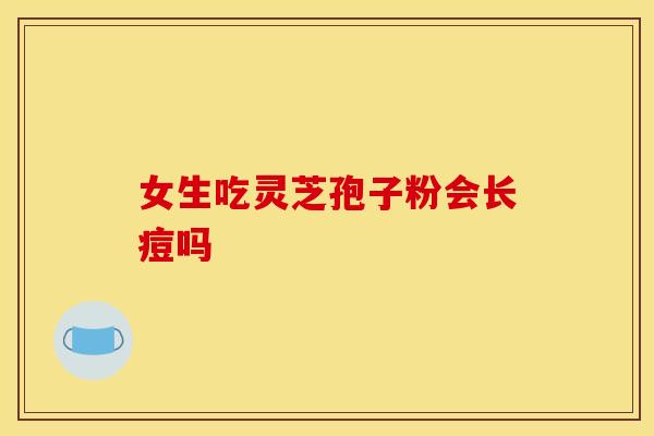 女生吃灵芝孢子粉会长痘吗