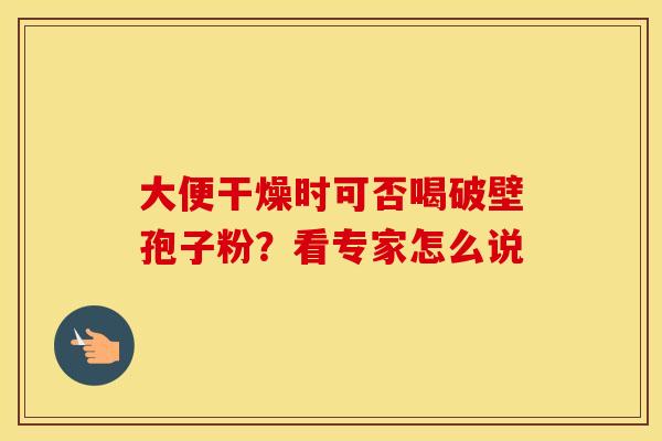 大便干燥时可否喝破壁孢子粉？看专家怎么说