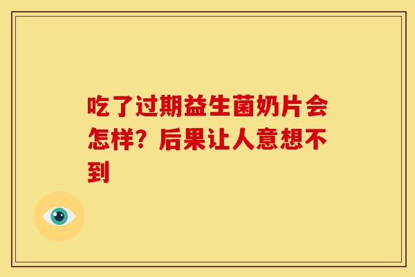 吃了过期益生菌奶片会怎样？后果让人意想不到