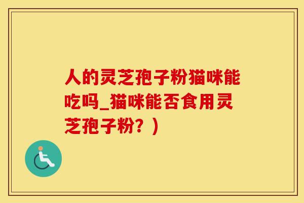 人的灵芝孢子粉猫咪能吃吗_猫咪能否食用灵芝孢子粉？)