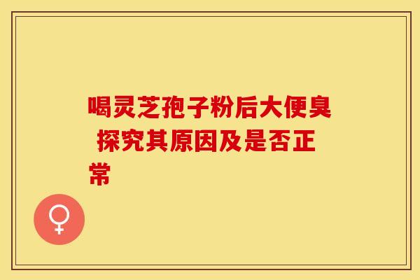 喝灵芝孢子粉后大便臭 探究其原因及是否正常