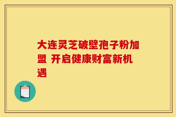 大连灵芝破壁孢子粉加盟 开启健康财富新机遇