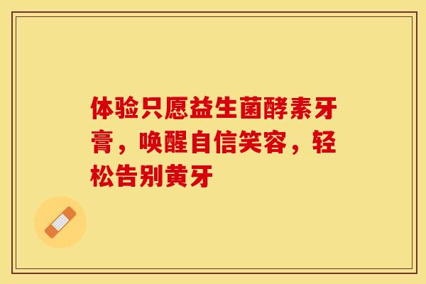 体验只愿益生菌酵素牙膏,唤醒自信笑容,轻松告别黄牙 体验只愿益生菌酵素牙膏,唤醒自信笑容,轻松告别黄牙