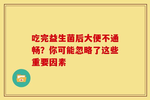 吃完益生菌后大便不通畅?你可能忽略了这些重要因素 吃完益生菌后大便不通畅?你可能忽略了这些重要因素