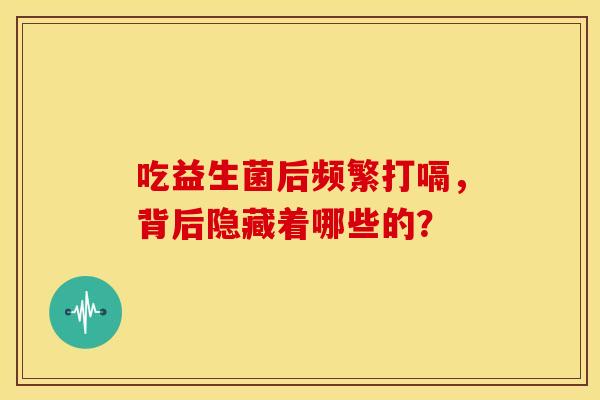 吃益生菌后频繁打嗝,背后隐藏着哪些的? 吃益生菌后频繁打嗝,背后隐藏着哪些的?