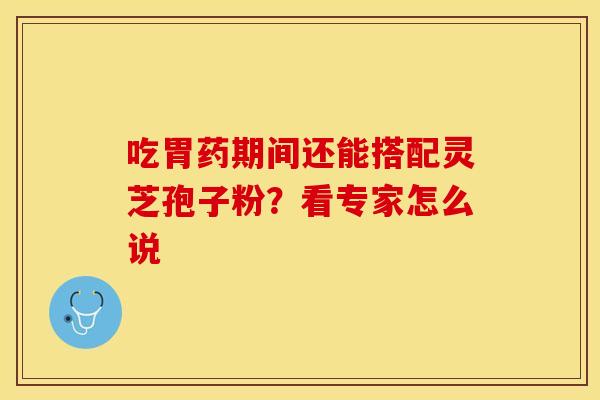 吃胃药期间还能搭配灵芝孢子粉？看专家怎么说