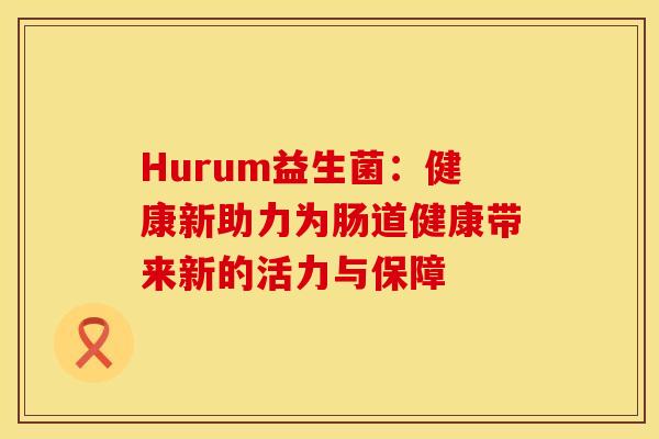 Hurum益生菌：健康新助力为肠道健康带来新的活力与保障