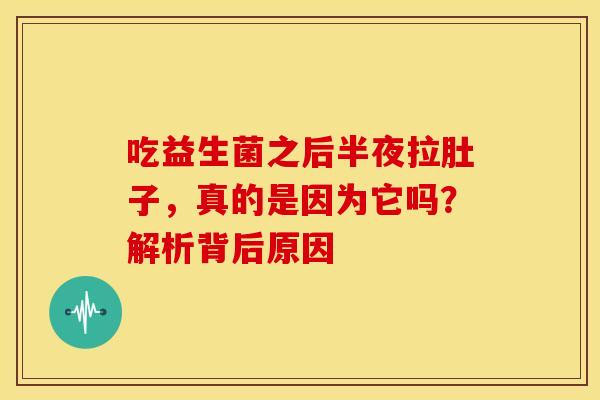 吃益生菌之后半夜拉肚子,真的是因为它吗?解析背后原因 吃益生菌之后半夜拉肚子,真的是因为它吗?解析背后原因