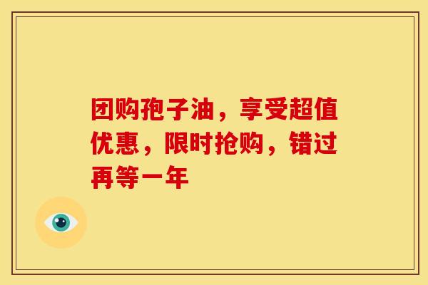 团购孢子油，享受超值优惠，限时抢购，错过再等一年