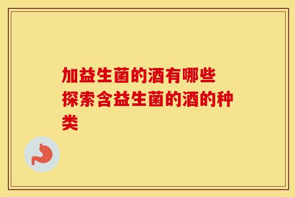 加益生菌的酒有哪些 探索含益生菌的酒的种类
