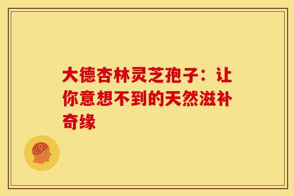 大德杏林灵芝孢子：让你意想不到的天然滋补奇缘