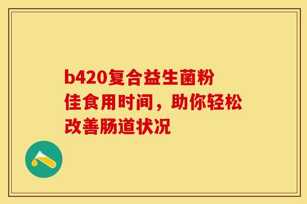b420复合益生菌粉佳食用时间，助你轻松改善肠道状况