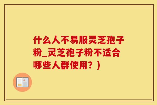 什么人不易服灵芝孢子粉_灵芝孢子粉不适合哪些人群使用？)
