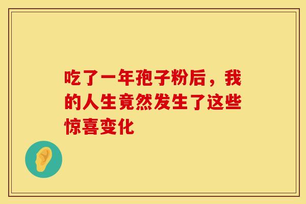 吃了一年孢子粉后,我的人生竟然发生了这些惊喜变化 吃了一年孢子粉后,我的人生竟然发生了这些惊喜变化