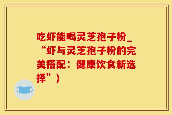 吃虾能喝灵芝孢子粉_“虾与灵芝孢子粉的完美搭配：健康饮食新选择”)