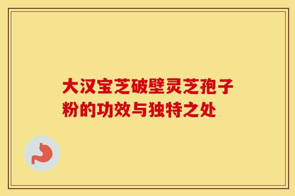大汉宝芝破壁灵芝孢子粉的功效与独特之处