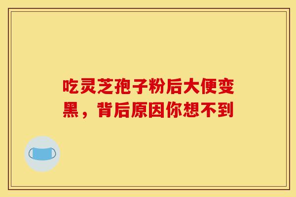 吃灵芝孢子粉后大便变黑，背后原因你想不到
