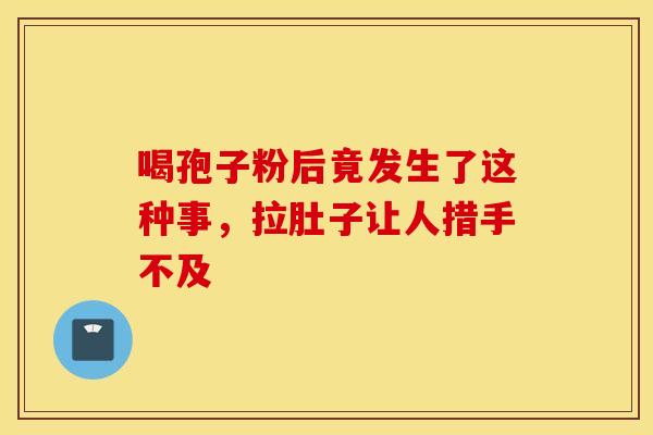喝孢子粉后竟发生了这种事，拉肚子让人措手不及
