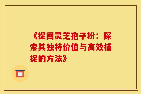 《捉回灵芝孢子粉：探索其独特价值与高效捕捉的方法》