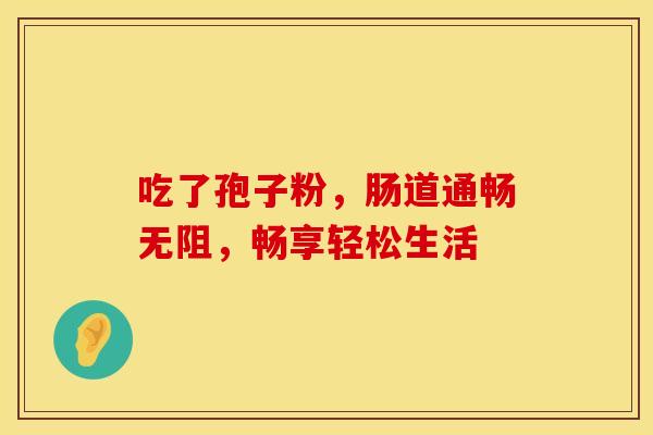 吃了孢子粉，肠道通畅无阻，畅享轻松生活