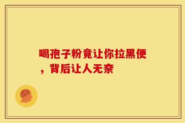 喝孢子粉竟让你拉黑便，背后让人无奈