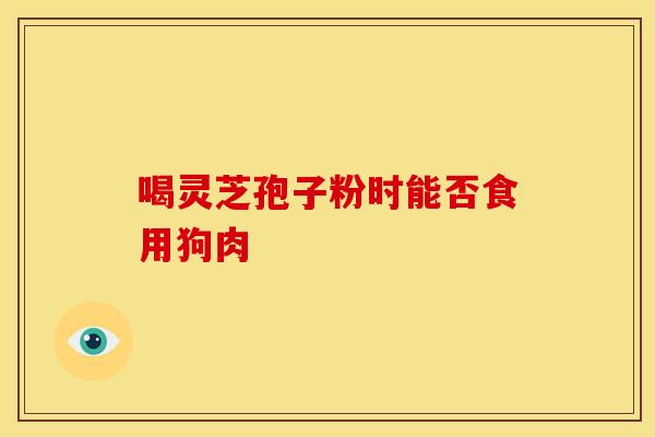 喝灵芝孢子粉时能否食用狗肉