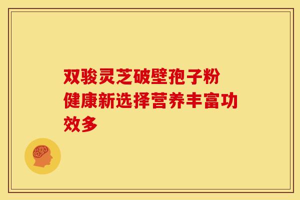 双骏灵芝破壁孢子粉 健康新选择营养丰富功效多
