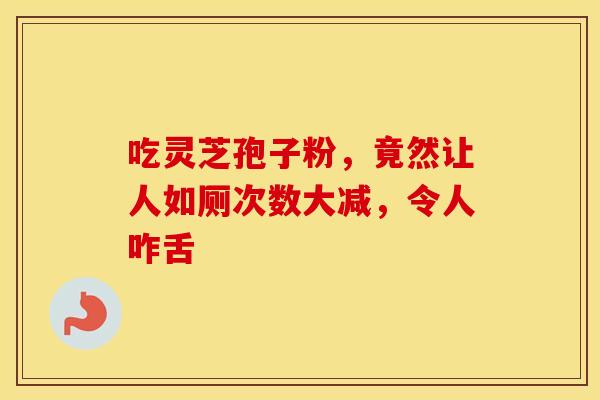 吃灵芝孢子粉，竟然让人如厕次数大减，令人咋舌