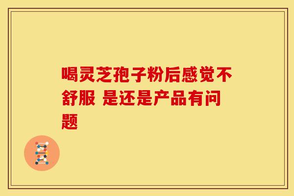 喝灵芝孢子粉后感觉不舒服 是还是产品有问题