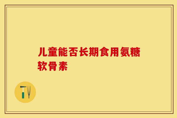 儿童能否长期食用氨糖软骨素