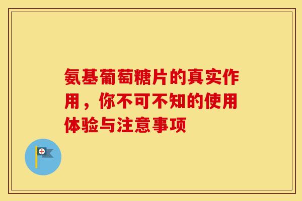 氨基葡萄糖片的真实作用，你不可不知的使用体验与注意事项