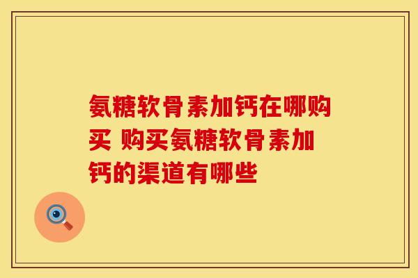 氨糖软骨素加钙在哪购买 购买氨糖软骨素加钙的渠道有哪些