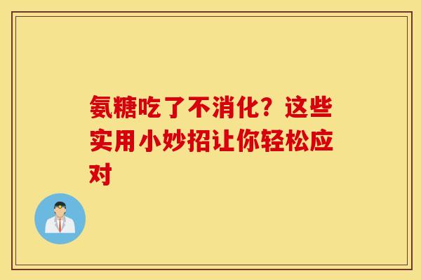 氨糖吃了不消化？这些实用小妙招让你轻松应对