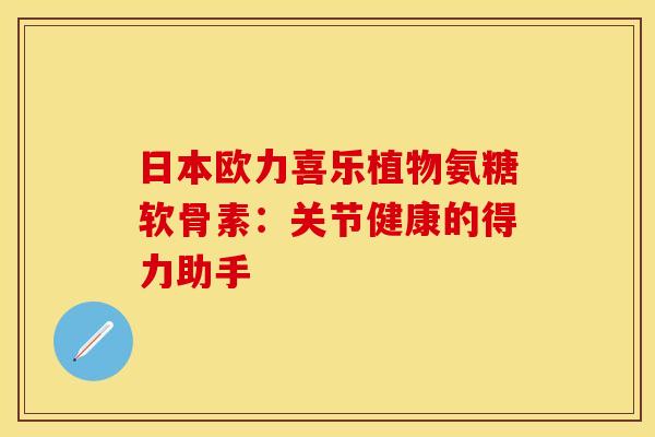 日本欧力喜乐植物氨糖软骨素：关节健康的得力助手