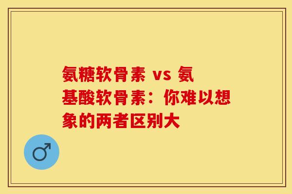 氨糖软骨素 vs 氨基酸软骨素：你难以想象的两者区别大