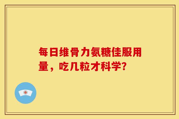 每日维骨力氨糖佳服用量,吃几粒才科学? 每日维骨力氨糖佳服用量,吃几粒才科学?