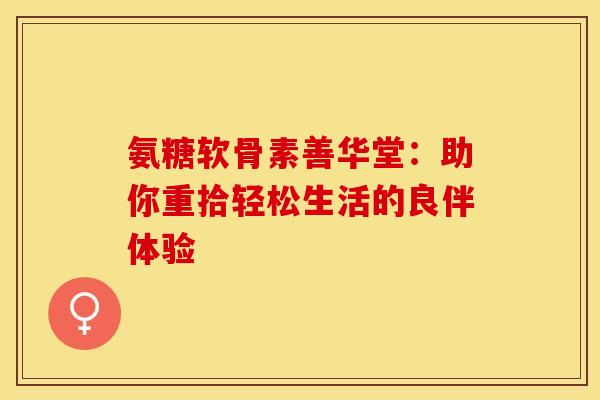 氨糖软骨素善华堂:助你重拾轻松生活的良伴体验 氨糖软骨素善华堂:助你重拾轻松生活的良伴体验